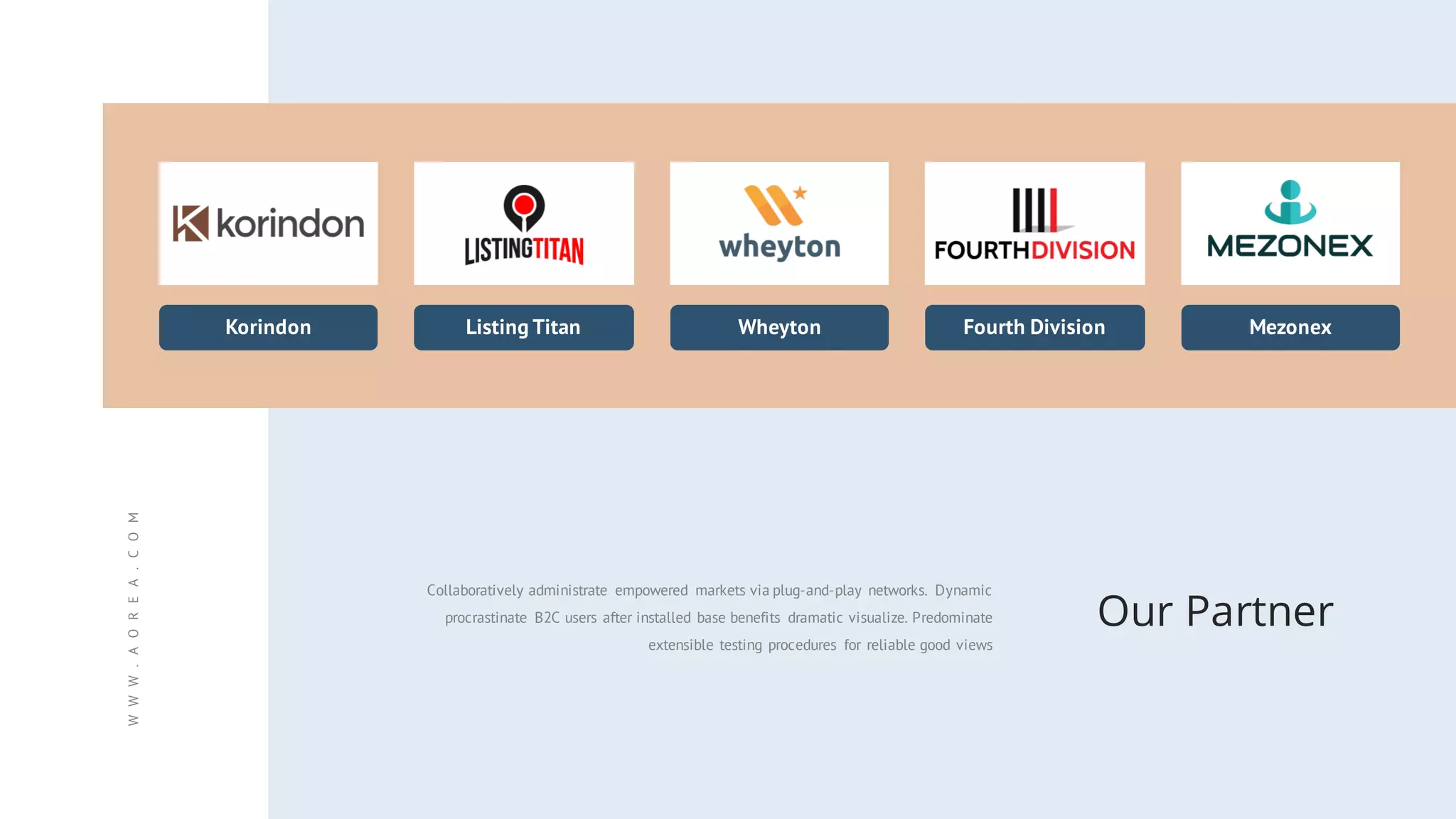 Wheyton Fourth Division MezonexListing TitanKorindon
WWW.AOREA.COM
Our Partner
Collaboratively administrate empowered markets via plug-and-play networks. Dynamic
procrastinate B2C users after installed base benefits dramatic visualize. Predominate
extensible testing procedures for reliable good views
 