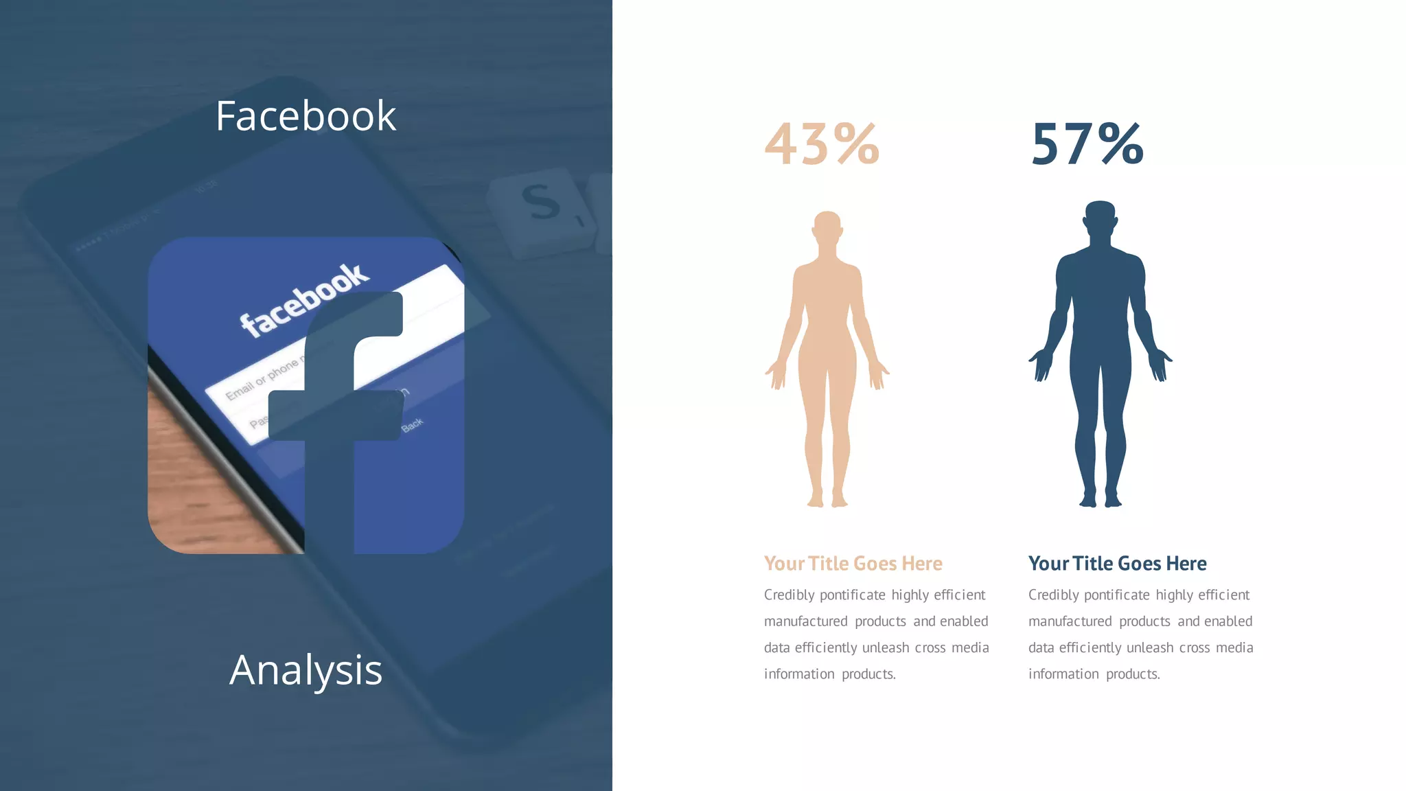 YourTitle Goes Here
Credibly pontificate highly efficient
manufactured products and enabled
data efficiently unleash cross media
information products.
YourTitle Goes Here
Credibly pontificate highly efficient
manufactured products and enabled
data efficiently unleash cross media
information products.
57%43%
Facebook
Analysis
 