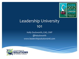 Leadership University
        101
    Holly Duckworth, CAE, CMP
           @hduckworth
  www.leadershipsolutionsintl.com
 