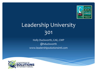 Leadership University
        301
     Holly Duckworth, CAE, CMP
            @hduckworth
   www.leadershipsolutionsintl.com
 