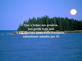 Que o Señor nos protexa, nos garde todo mal e nos conceda unha noite tranquila,  sabéndonos amados por El 
