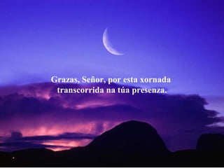 Grazas, Señor, por esta xornada  transcorrida na túa presenza. 