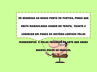 De regresso ao nosso ponto de partida, penso que
nesta maravilhosa viagem no tempo, ficaste a
conhecer um pouco da história contada pelos
monumentos e pelos tesouros de arte que Angra
guarda desde há séculos.
 