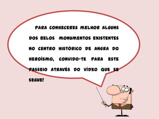 Para conheceres melhor alguns
dos belos monumentos existentes
no centro histórico de Angra do
Heroísmo, convido-te para este
passeio através do vídeo que se
segue!
 