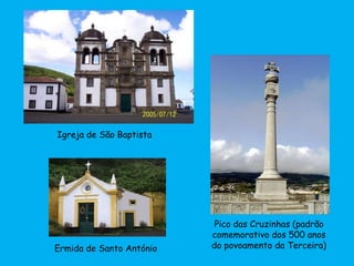 Igreja de São Baptista
Pico das Cruzinhas (padrão
comemorativo dos 500 anos
do povoamento da Terceira)Ermida de Santo António
 