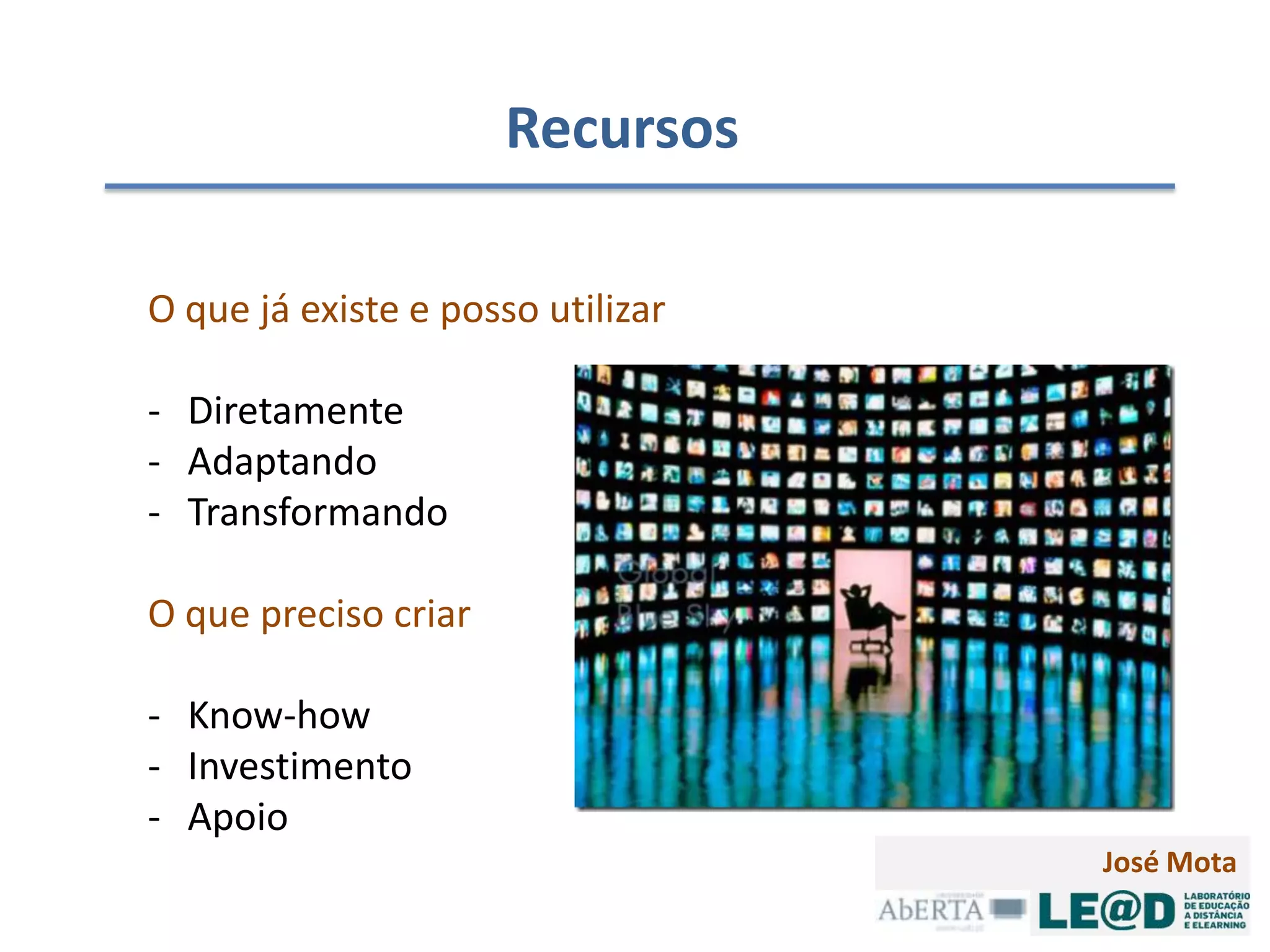 Recursos

O que já existe e posso utilizar

- Diretamente
- Adaptando
- Transformando

O que preciso criar

- Know-how
- Investimento
- Apoio
                                   José Mota
 