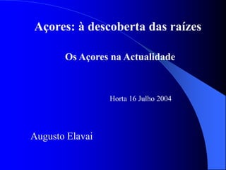 Açores: à descoberta das raízes
Horta 16 Julho 2004
Augusto Elavai
Os Açores na Actualidade
 
