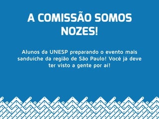 A COMISSÃO SOMOS
NOZES!
Alunos da UNESP preparando o evento mais
sanduíche da região de São Paulo! Você já deve
ter visto a gente por aí!
 