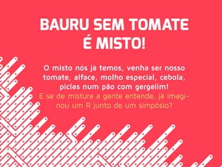BAURU SEM TOMATE
É MISTO!
O misto nós já temos, venha ser nosso
tomate, alface, molho especial, cebola,
picles num pão com gergelim!
E se de mistura a gente entende, já imagi-
nou um R junto de um simpósio?
 