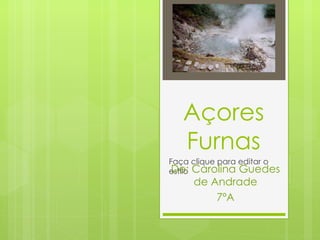 Açores Furnas De: Carolina Guedes de Andrade 7ºA http://perlbal.hi-pi.com/blog-images/497721/gd/1231712563/ACORES-Outro-aspecto-das-FURNAS.jpg 