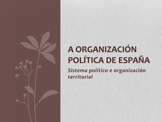 Sistema político e organización
territorial
A ORGANIZACIÓN
POLÍTICA DE ESPAÑA
 