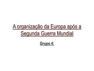A organização da Europa após a
Segunda Guerra Mundial
Grupo 4:
 