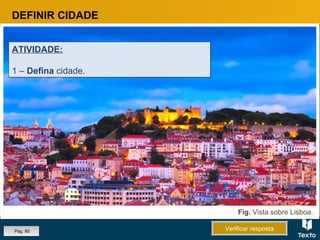 Fig. Vista sobre Lisboa.
DEFINIR CIDADE
ATIVIDADE:
1 – Defina cidade.
ATIVIDADE:
1 – Defina cidade.
Pág. 80 Verificar respostaVerificar resposta
 