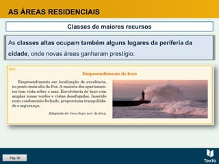 AS ÁREAS RESIDENCIAIS
Classes de maiores recursos
As classes altas ocupam também alguns lugares da periferia da
cidade, onde novas áreas ganharam prestígio.
Pág. 90
 