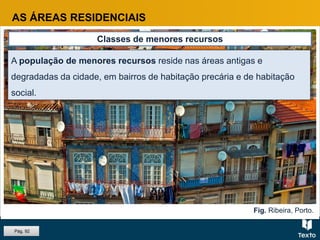 Fig. Ribeira, Porto.
AS ÁREAS RESIDENCIAIS
Classes de menores recursos
A população de menores recursos reside nas áreas antigas e
degradadas da cidade, em bairros de habitação precária e de habitação
social.
Pág. 92
 