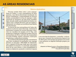 AS ÁREAS RESIDENCIAIS
Classes de menores recursos
Na periferia das grandes cidades, principalmente de Lisboa e Porto,
encontram-se ainda os bairros de génese clandestina, construídos
ilegalmente, em terrenos sem projeto de urbanização e que, durante vários
anos, não tiveram qualquer tipo de infraestruturas.
Pág. 93
 