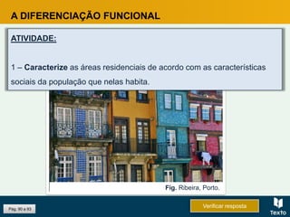 A DIFERENCIAÇÃO FUNCIONAL
ATIVIDADE:
1 – Caracterize as áreas residenciais de acordo com as características
sociais da população que nelas habita.
Fig. Ribeira, Porto.
Pág. 90 a 93
Verificar resposta
 