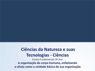 Ciências da Natureza e suas
Tecnologias - Ciências
Ensino Fundamental, 8º Ano
A organização do corpo humano, enfatizando
a célula como a unidade básica de sua organização
 