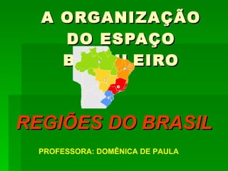 A ORGANIZAÇÃO DO ESPAÇO BRASILEIRO REGIÕES DO BRASIL PROFESSORA: DOMÊNICA DE PAULA 