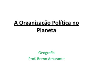 A Organização Política no Planeta  Geografia Prof. Breno Amarante 