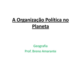 A Organização Política no
        Planeta


            Geografia
     Prof. Breno Amarante
 