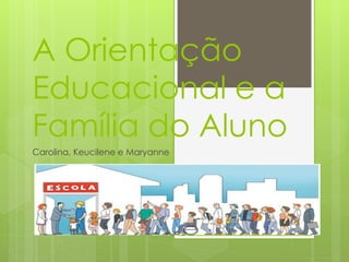 A Orientação 
Educacional e a 
Família do Aluno 
Carolina, Keucilene e Maryanne 
 