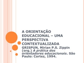 A ORIENTAÇÃO
EDUCACIONAL – UMA
PERSPECTIVA
CONTEXTUALIZADA
GRISPUN, Mirian P.S. Zippin
(org.) A prática dos
orientadores educacionais. São
Paulo: Cortez, 1994.
 