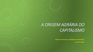 A ORIGEM AGRÁRIA DO
CAPITALISMO
CAPÍTULO 4 DO LIVRO: A ORIGEM DO CAPITALISMO,
DE ELLEN WOOD
 