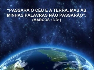 “PASSARÁ O CÉU E A TERRA, MAS AS
MINHAS PALAVRAS NÃO PASSARÃO”.
          (MARCOS 13.31)
 