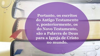 Portanto, os escritos
do Antigo Testamento
e, posteriormente, os
do Novo Testamento,
são a Palavra de Deus
para a Igreja de Cristo
no mundo.
 