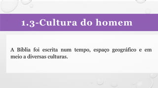 1.3-Cultura do homem
A Bíblia foi escrita num tempo, espaço geográfico e em
meio a diversas culturas.
 