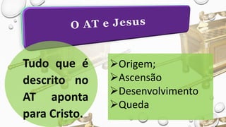 Tudo que é
descrito no
AT aponta
para Cristo.
Origem;
Ascensão
Desenvolvimento
Queda
 