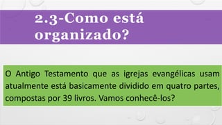 2.3-Como está
organizado?
O Antigo Testamento que as igrejas evangélicas usam
atualmente está basicamente dividido em quatro partes,
compostas por 39 livros. Vamos conhecê-los?
 