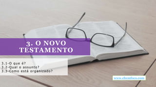 3. O NOVO
TESTAMENTO
3. 1 - O que é ?
3. 2 - Qua l o a s s unt o ?
3. 3 - Co mo e st á o rga niza do ?
www.ebemfoco.com
 
