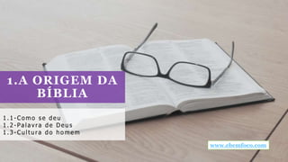 1.A ORIGEM DA
BÍBLIA
1. 1 - Co mo s e de u
1. 2 - Pa lavra de De us
1. 3 - Cult ura do ho me m
www.ebemfoco.com
 
