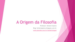 A Origem da Filosofia
Professor: Herbert Galeno
Blog: herbertgaleno.blogspot.com.br
www.youtube.com.br/herbertmiguel
 