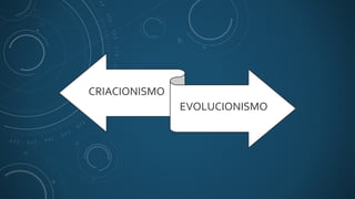 CRIACIONISMO
EVOLUCIONISMO
 