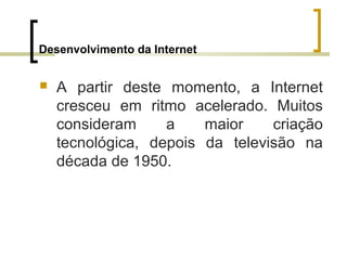 Desenvolvimento da Internet
 A partir deste momento, a Internet
cresceu em ritmo acelerado. Muitos
consideram a maior criação
tecnológica, depois da televisão na
década de 1950.
 