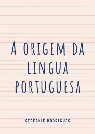 A origem da
lingua
portuguesa
S T E F A N I E R O D R I G U E S
 