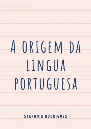 A origem da
lingua
portuguesa
S T E F A N I E R O D R I G U E S
 