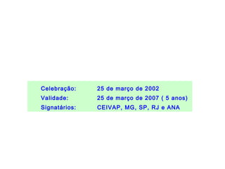 BACIA HIDROGRÁFICA DO RIO PARAÍBA DO SUL




   Celebração:    25 de março de 2002
   Validade:      25 de março de 2007 ( 5 anos)
   Signatários:   CEIVAP, MG, SP, RJ e ANA
 