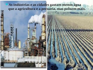 As indústrias e as cidades gastam menos água
 que a agricultura e a pecuária, mas poluem mais.
 