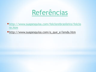 Referências 
http://www.suapesquisa.com/folclorebrasileiro/folclo 
re.htm 
http://www.suapesquisa.com/o_que_e/lenda.htm 

