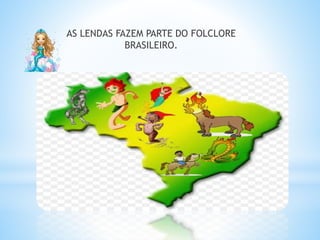 AS LENDAS FAZEM PARTE DO FOLCLORE 
* 
BRASILEIRO. 
 