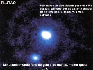 PLUTÃO
                       Sem nunca ter sido visitado por uma nave
                       espacial terrestre, o mais distante planeta
                       do sistema solar é, também, o mais
                       estranho.




Minúsculo mundo feito de gelo e de rochas, menor que a
                        Lua.
 