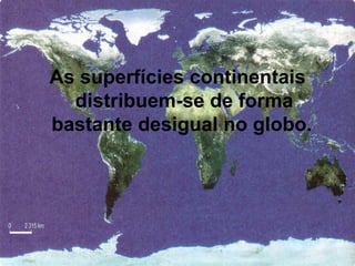As superfícies continentais
  distribuem-se de forma
bastante desigual no globo.
 