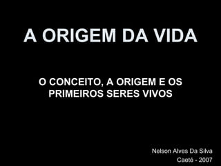 A ORIGEM DA VIDA O CONCEITO, A ORIGEM E OS PRIMEIROS SERES VIVOS Nelson Alves Da Silva Caeté - 2007 