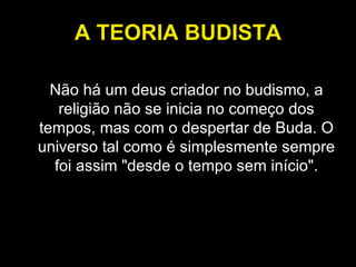 A TEORIA BUDISTA Não há um deus criador no budismo, a religião não se inicia no começo dos tempos, mas com o despertar de Buda. O universo tal como é simplesmente sempre foi assim "desde o tempo sem início". 