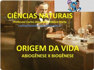 CIÊNCIAS NATURAIS
Professor Carlos Alexandre Ribeiro Dorte
carlosalexandrerj@yahoo.com.br
ORIGEM DA VIDA
ABIOGÊNESE X BIOGÊNESE
 