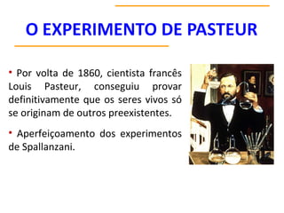 • Por volta de 1860, cientista francês
Louis Pasteur, conseguiu provar
definitivamente que os seres vivos só
se originam de outros preexistentes.
• Aperfeiçoamento dos experimentos
de Spallanzani.
 